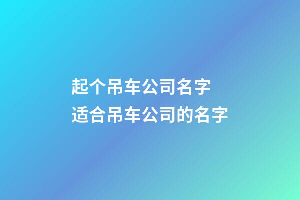 起个吊车公司名字 适合吊车公司的名字-第1张-公司起名-玄机派